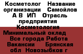 Косметолог › Название организации ­ Самойлов А.В, ИП › Отрасль предприятия ­ Косметология › Минимальный оклад ­ 1 - Все города Работа » Вакансии   . Брянская обл.,Новозыбков г.